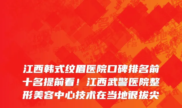江西韩式纹眉医院口碑排名前十名提前看!江西武警医院整形美容中心技术在当地很拔尖