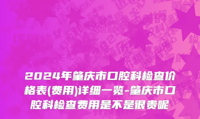2024年肇庆市口腔科检查价格表(费用)详细一览-肇庆市口腔科检查费用是不是很贵呢