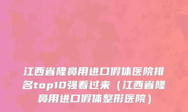 江西省隆鼻用进口假体医院排名top10强看过来（江西省隆鼻用进口假体整形医院）