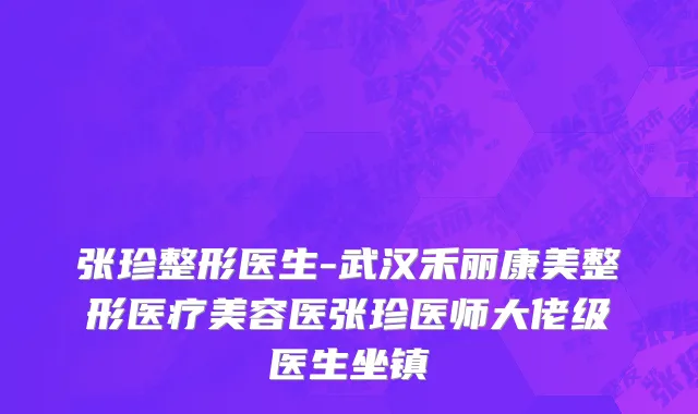 张珍整形医生-武汉禾丽康美整形医疗美容医张珍医师大佬级医生坐镇