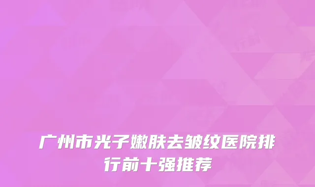 广州市光子嫩肤去皱纹医院排行前十强推荐