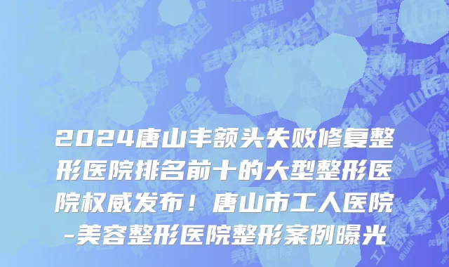 2024唐山丰额头失败修复整形医院排名前十的大型整形医院权威发布！唐山市工人医院-美容整形医院整形案例曝光