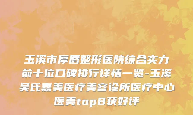 玉溪市厚唇整形医院综合实力前十位口碑排行详情一览-玉溪吴氏嘉美医疗美容诊所医疗中心医美top8获好评