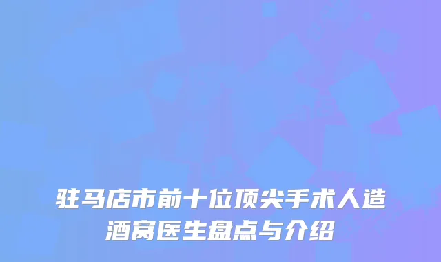 驻马店市前十位顶尖手术人造酒窝医生盘点与介绍