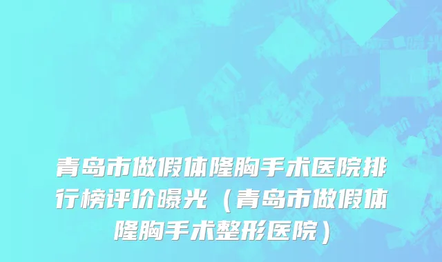 青岛市做假体隆胸手术医院排行榜评价曝光（青岛市做假体隆胸手术整形医院）