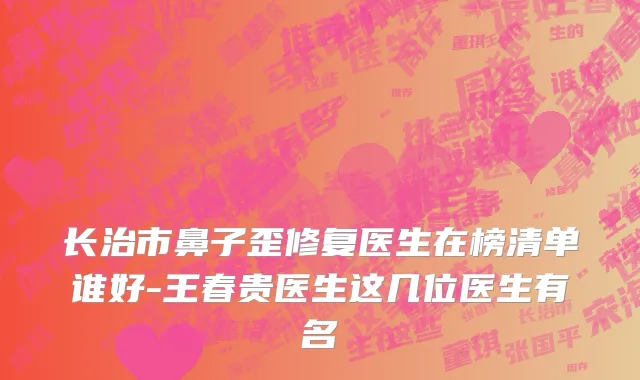 长治市鼻子歪修复医生在榜清单谁好-王春贵医生这几位医生有名