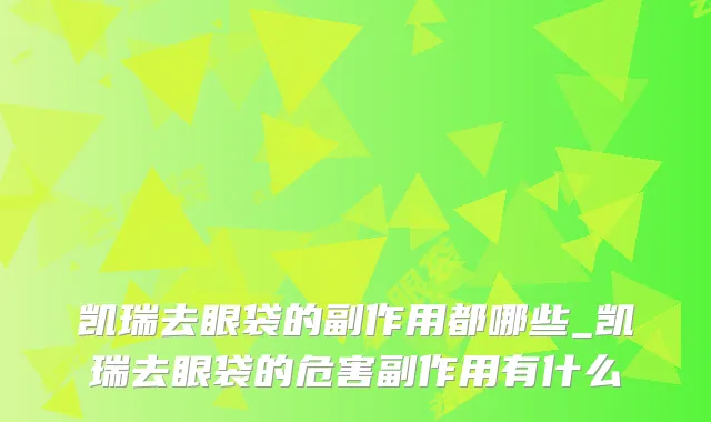 凯瑞去眼袋的副作用都哪些_凯瑞去眼袋的危害副作用有什么