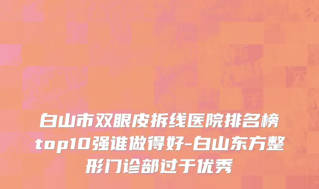白山市双眼皮拆线医院排名榜top10强谁做得好-白山东方整形门诊部过于优秀