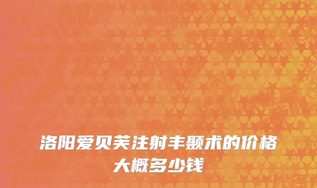 洛阳爱贝芙注射丰颞术的价格大概多少钱