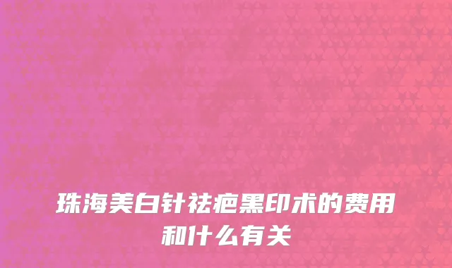珠海美白针祛疤黑印术的费用和什么有关