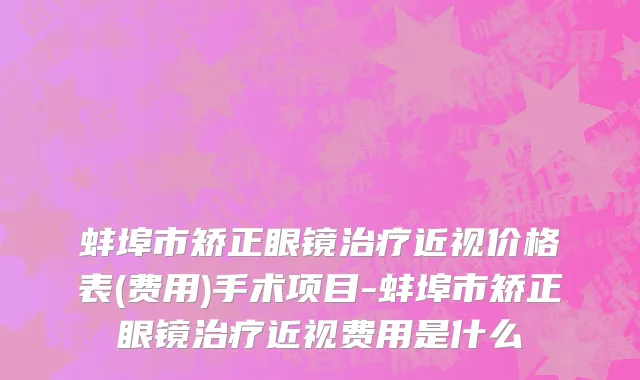 蚌埠市矫正眼镜治疗近视价格表(费用)手术项目-蚌埠市矫正眼镜治疗近视费用是什么
