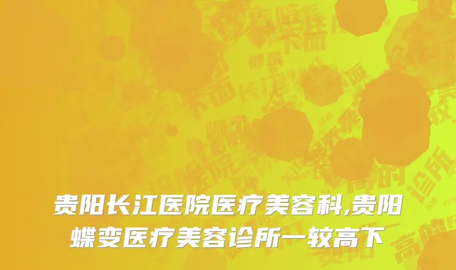贵阳长江医院医疗美容科,贵阳蝶变医疗美容诊所一较高下