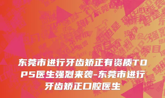 东莞市进行牙齿矫正有资质TOP5医生强烈来袭-东莞市进行牙齿矫正口腔医生
