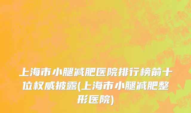 上海市小腿减肥医院排行榜前十位权威披露(上海市小腿减肥整形医院)