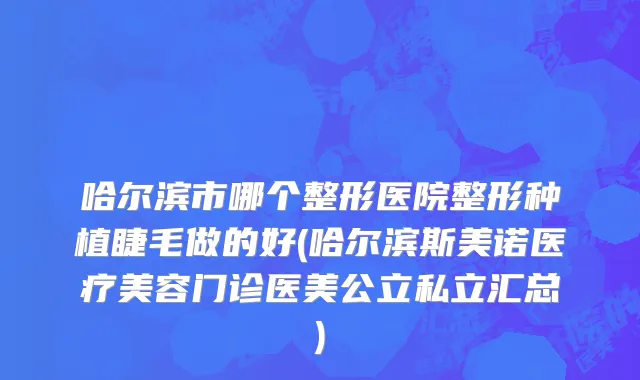 哈尔滨市哪个整形医院整形种植睫毛做的好(哈尔滨斯美诺医疗美容门诊医美公立私立汇总)