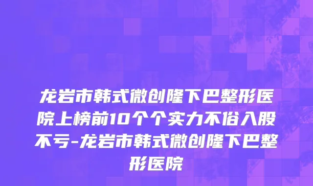龙岩市韩式微创隆下巴整形医院上榜前10个个实力不俗入股不亏-龙岩市韩式微创隆下巴整形医院
