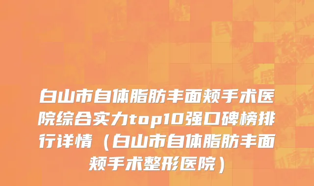 白山市自体脂肪丰面颊手术医院综合实力top10强口碑榜排行详情（白山市自体脂肪丰面颊手术整形医院）