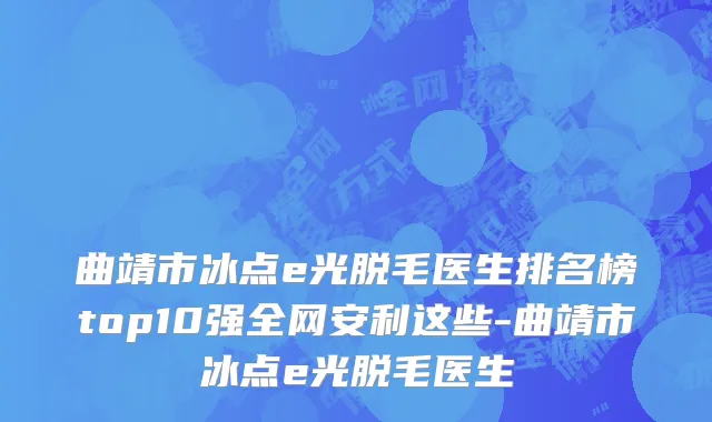 曲靖市冰点e光脱毛医生排名榜top10强全网安利这些-曲靖市冰点e光脱毛医生