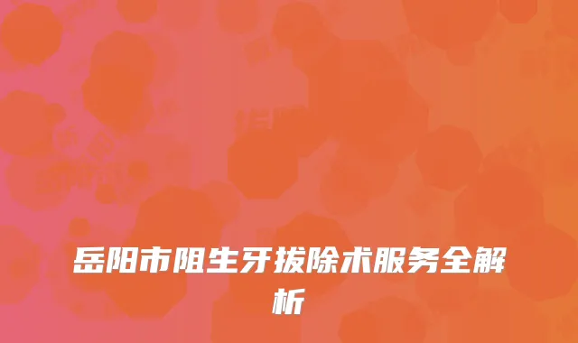 岳阳市阻生牙拔除术服务全解析