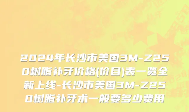 2024年长沙市美国3M-Z250树脂补牙价格(价目)表一览全新上线-长沙市美国3M-Z250树脂补牙术一般要多少费用