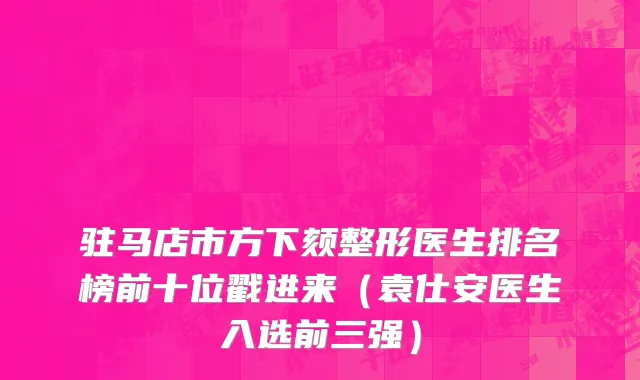 驻马店市方下颏整形医生排名榜前十位戳进来（袁仕安医生入选前三强）