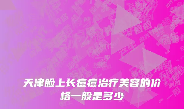 天津脸上长痘痘治疗美容的价格一般是多少