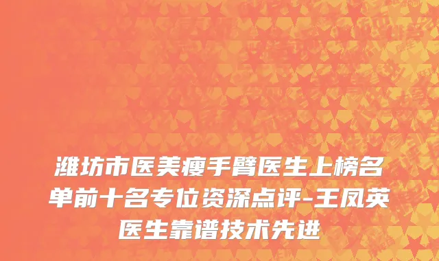 潍坊市医美瘦手臂医生上榜名单前十名专位资深点评-王凤英医生靠谱技术先进
