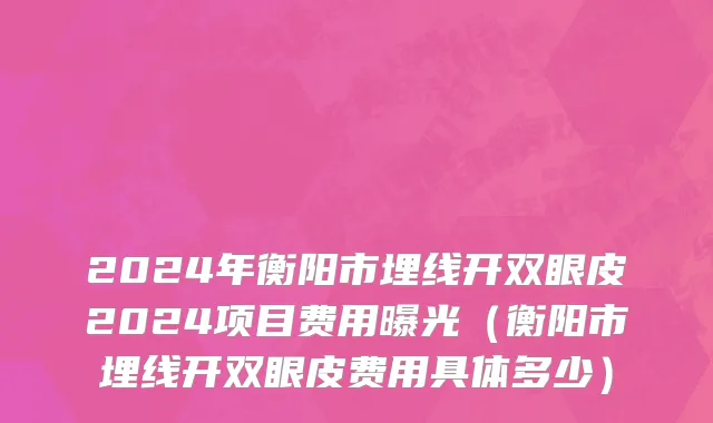 2024年衡阳市埋线开双眼皮2024项目费用曝光（衡阳市埋线开双眼皮费用具体多少）