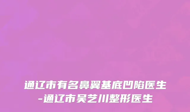 通辽市有名鼻翼基底凹陷医生-通辽市吴艺川整形医生
