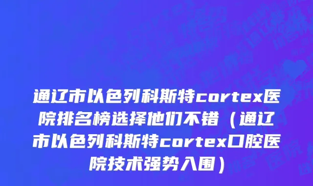 通辽市以色列科斯特cortex医院排名榜选择他们不错（通辽市以色列科斯特cortex口腔医院技术强势入围）