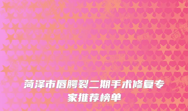 菏泽市唇腭裂二期手术修复专家推荐榜单
