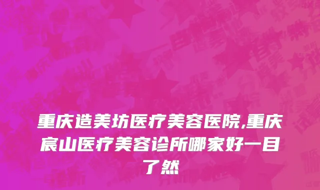 重庆造美坊医疗美容医院,重庆宸山医疗美容诊所哪家好一目了然
