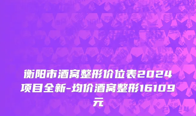 衡阳市酒窝整形价位表2024项目全新-均价酒窝整形16109元