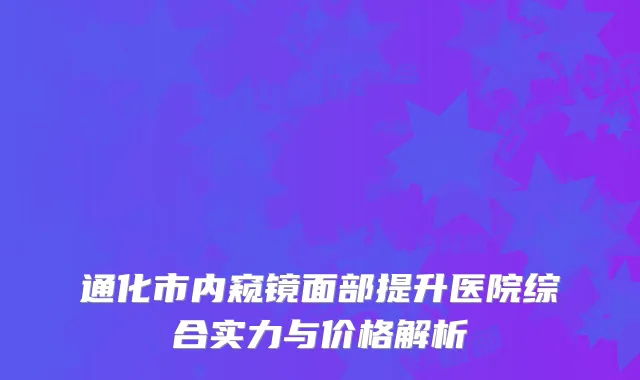 通化市内窥镜面部提升医院综合实力与价格解析
