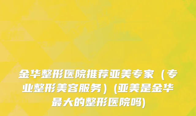 金华整形医院推荐亚美专家（专业整形美容服务）(亚美是金华最大的整形医院吗)