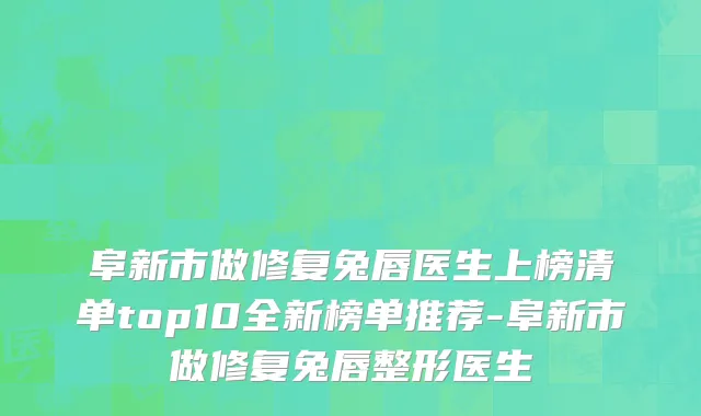 阜新市做修复兔唇医生上榜清单top10全新榜单推荐-阜新市做修复兔唇整形医生
