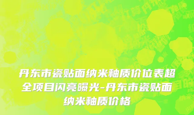丹东市瓷贴面纳米釉质价位表超全项目闪亮曝光-丹东市瓷贴面纳米釉质价格