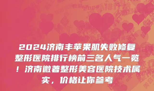 2024济南丰苹果肌失败修复整形医院排行榜前三名人气一览!济南微著整形美容医院技术属实,价格让你参考