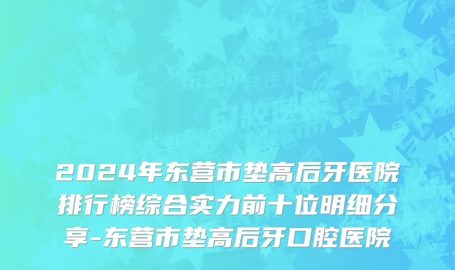 2024年东营市垫高后牙医院排行榜综合实力前十位明细分享-东营市垫高后牙口腔医院