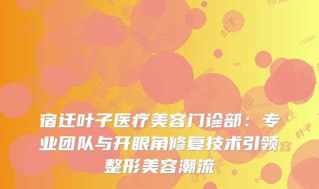 宿迁叶子医疗美容门诊部：专业团队与开眼角修复技术引领整形美容潮流