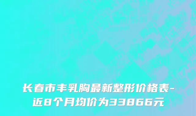 长春市丰乳胸最新整形价格表-近8个月均价为33866元