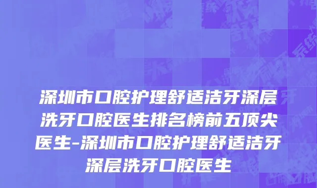 深圳市口腔护理舒适洁牙深层洗牙口腔医生排名榜前五顶尖医生-深圳市口腔护理舒适洁牙深层洗牙口腔医生