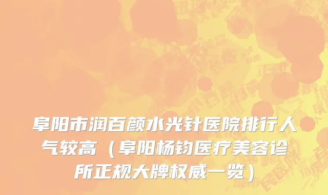 阜阳市润百颜水光针医院排行人气较高（阜阳杨钧医疗美容诊所正规大牌权威一览）