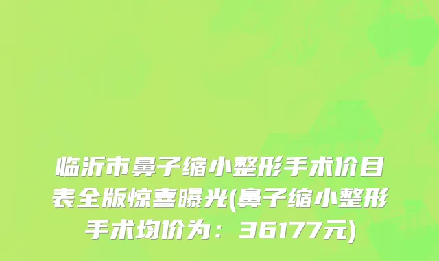 临沂市鼻子缩小整形手术价目表全版惊喜曝光(鼻子缩小整形手术均价为：36177元)