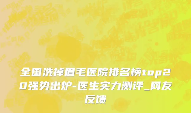 全国洗掉眉毛医院排名榜top20强势出炉-医生实力测评_网友反馈