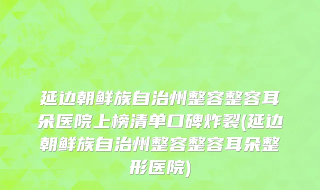 延边朝鲜族自治州整容整容耳朵医院上榜清单口碑炸裂(延边朝鲜族自治州整容整容耳朵整形医院)