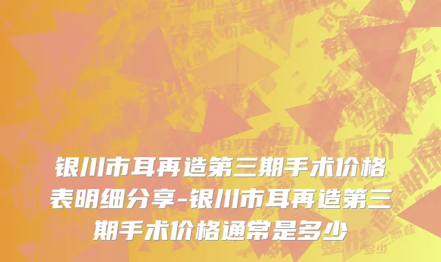 银川市耳再造第三期手术价格表明细分享-银川市耳再造第三期手术价格通常是多少