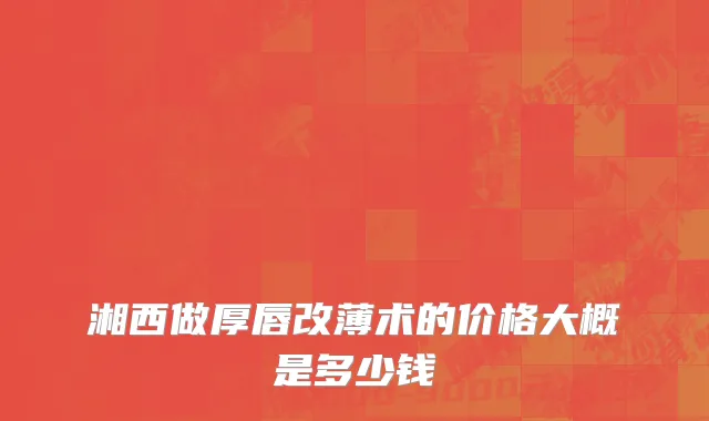 湘西做厚唇改薄术的价格大概是多少钱