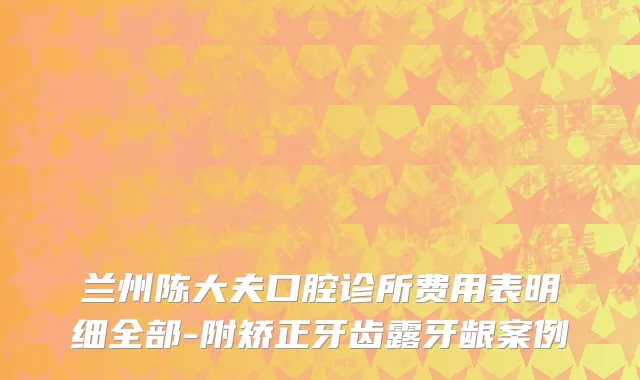 兰州陈大夫口腔诊所费用表明细全部-附矫正牙齿露牙龈案例