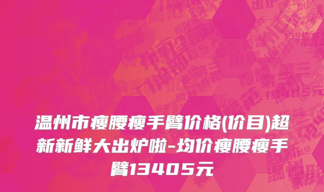 温州市瘦腰瘦手臂价格(价目)超新新鲜大出炉啦-均价瘦腰瘦手臂13405元